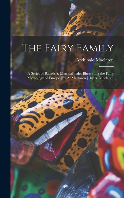 The Fairy Family: A Series of Ballads & Metrical Tales Illustrating the Fairy Mythology of Europe [By A. Maclaren.]. by A. Maclaren
