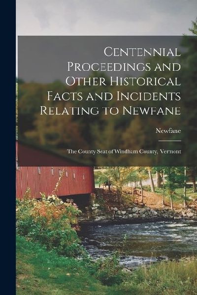 Centennial Proceedings and Other Historical Facts and Incidents Relating to Newfane: The County Seat of Windham County, Vermont