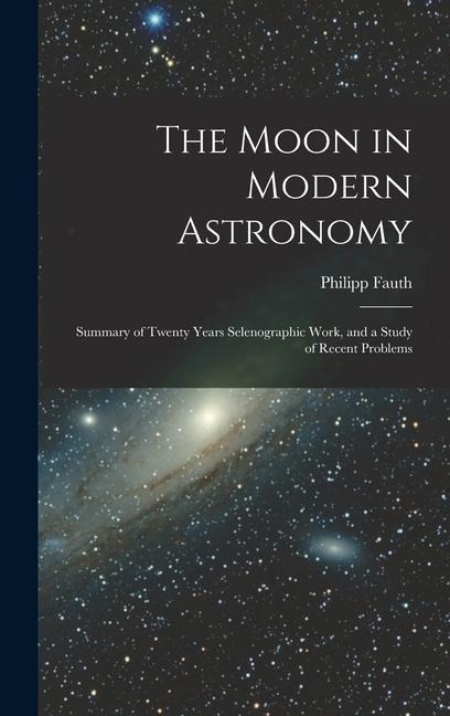 The Moon in Modern Astronomy: Summary of Twenty Years Selenographic Work, and a Study of Recent Problems