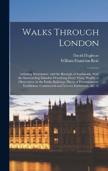 Walks Through London: Including Westminster and the Borough of Southwark, With the Surrounding Suburbs; Describing Every Thing Worthy of Observation in the Public Buildings, Places of Entertainment, Exhibitions, Commercial and Literary Institutions, &c. D