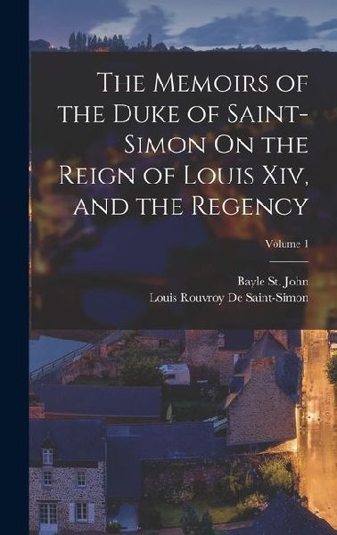 The Memoirs of the Duke of Saint-Simon On the Reign of Louis Xiv, and the Regency; Volume 1