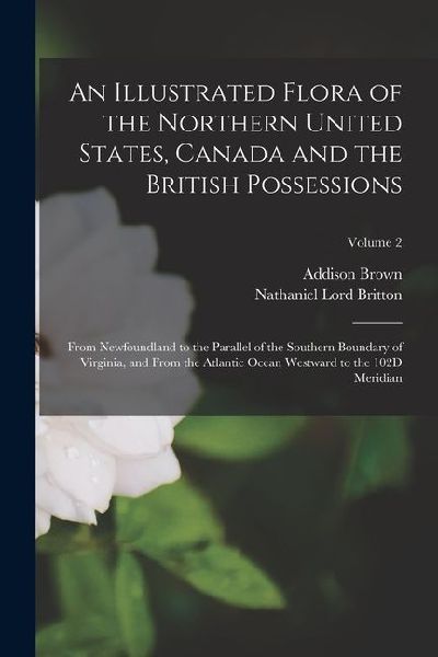 An Illustrated Flora of the Northern United States, Canada and the British Possessions: From Newfoundland to the Parallel of the Southern Boundary of