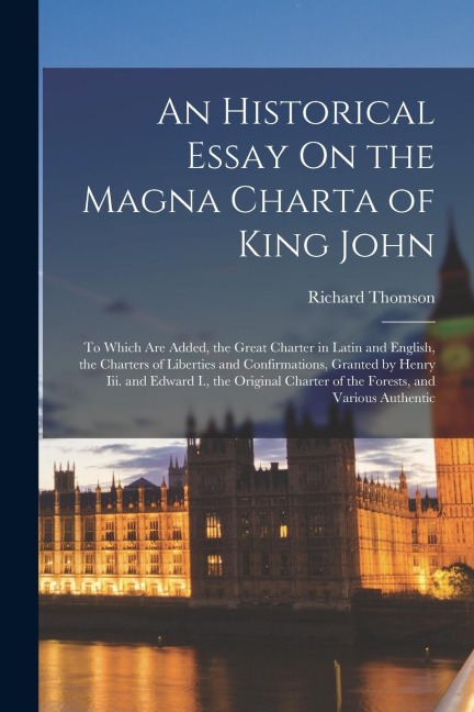 An Historical Essay On the Magna Charta of King John: To Which Are Added, the Great Charter in Latin and English, the Charters of Liberties and Confir