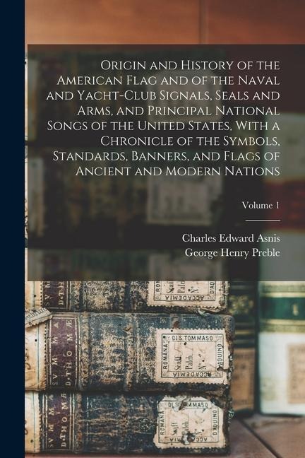 Origin and History of the American Flag and of the Naval and Yacht-Club Signals, Seals and Arms, and Principal National Songs of the United States, Wi