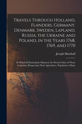 Travels Through Holland, Flanders, Germany, Denmark, Sweden, Lapland, Russia, the Ukraine and Poland, in the Years 1768, 1769, and 1770: In Which Is P