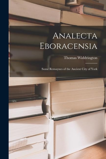 Analecta Eboracensia: Some Remaynes of the Ancient City of York