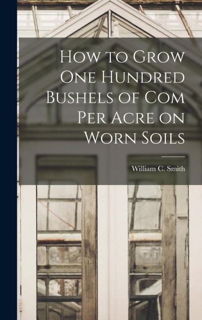 How to Grow one Hundred Bushels of Com Per Acre on Worn Soils