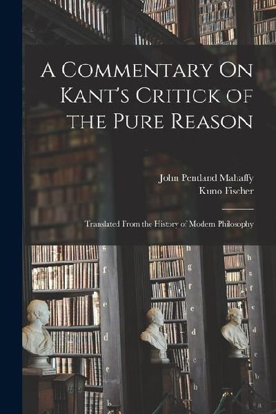 A Commentary On Kants Critick of the Pure Reason: Translated From the History of Modern Philosophy