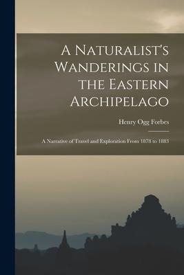 A Naturalist's Wanderings in the Eastern Archipelago: A Narrative of Travel and Exploration From 1878 to 1883