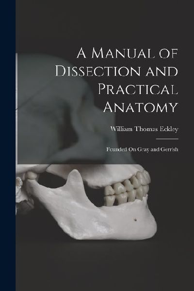 A Manual of Dissection and Practical Anatomy: Founded On Gray and Gerrish