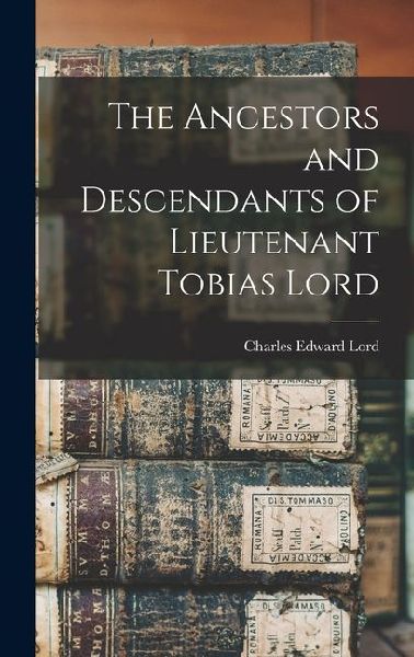 The Ancestors and Descendants of Lieutenant Tobias Lord