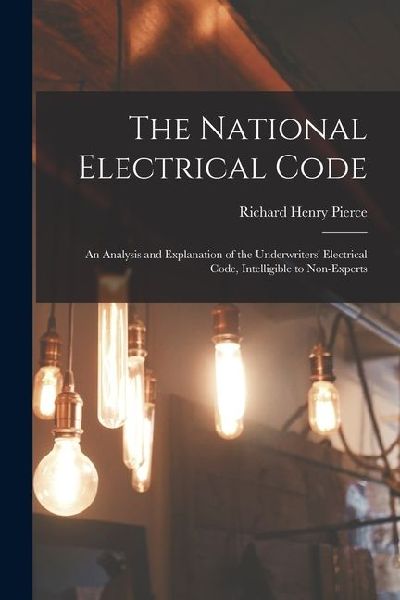 The National Electrical Code: An Analysis and Explanation of the Underwriters Electrical Code, Intelligible to Non-Experts