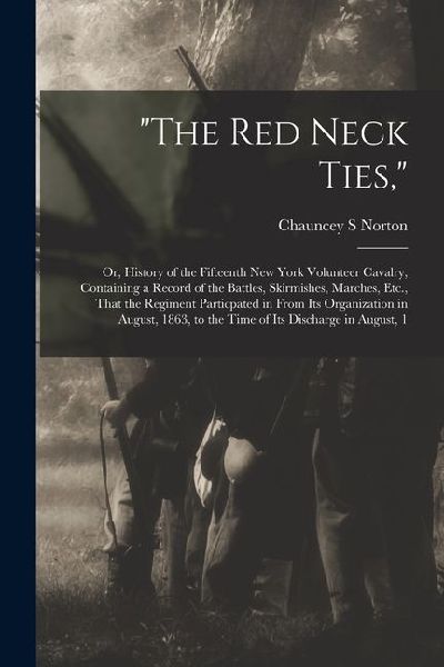 "The Red Neck Ties,": Or, History of the Fifteenth New York Volunteer Cavalry, Containing a Record of the Battles, Skirmishes, Marches, Etc.