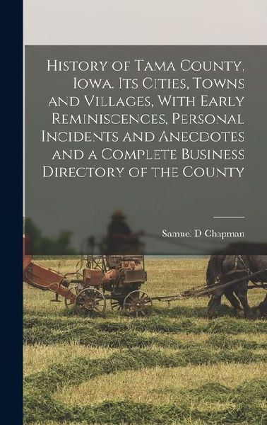 History of Tama County, Iowa. Its Cities, Towns and Villages, With Early Reminiscences, Personal Incidents and Anecdotes and a Complete Business Direc