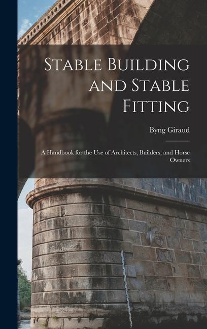 Stable Building and Stable Fitting: A Handbook for the use of Architects, Builders, and Horse Owners