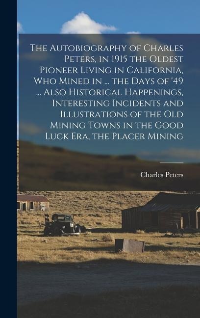 The Autobiography of Charles Peters, in 1915 the Oldest Pioneer Living in California, who Mined in ... the Days of 49 ... Also Historical Happenings, Interesting Incidents and Illustrations of the old Mining Towns in the Good Luck era, the Placer Mining
