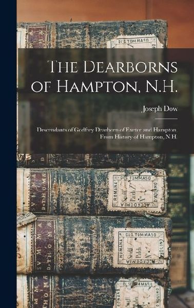 The Dearborns of Hampton, N.H.: Descendants of Godfrey Dearborn of Exeter and Hampton, From History of Hampton, N.H.