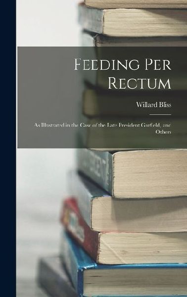 Feeding Per Rectum: As Illustrated in the Case of the Late President Garfield, and Others