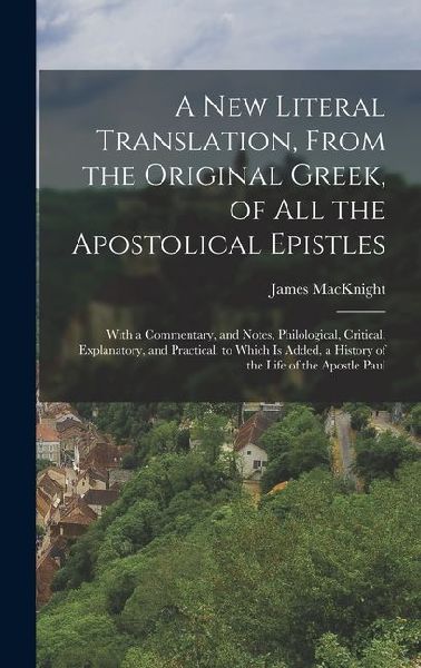 A New Literal Translation, From the Original Greek, of All the Apostolical Epistles: With a Commentary, and Notes, Philological, Critical, Explanatory, and Practical. to Which Is Added, a History of the Life of the Apostle Paul