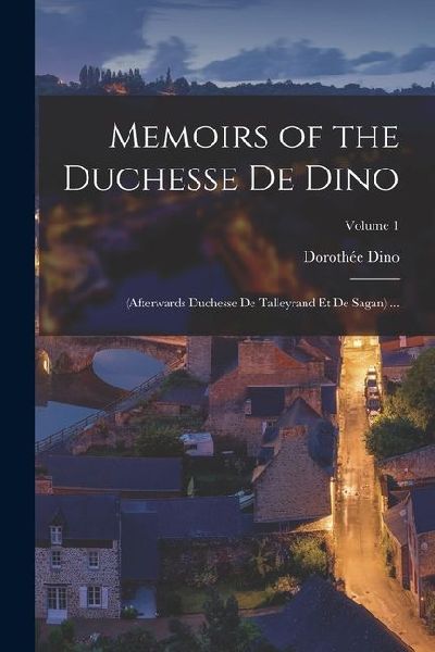 Memoirs of the Duchesse De Dino: (Afterwards Duchesse De Talleyrand Et De Sagan) ...; Volume 1