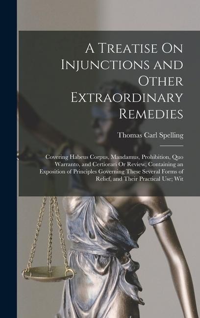 A Treatise On Injunctions and Other Extraordinary Remedies: Covering Habeus Corpus, Mandamus, Prohibition, Quo Warranto, and Certiorari Or Review, Containing an Exposition of Principles Governing These Several Forms of Relief, and Their Practical Use; Wit