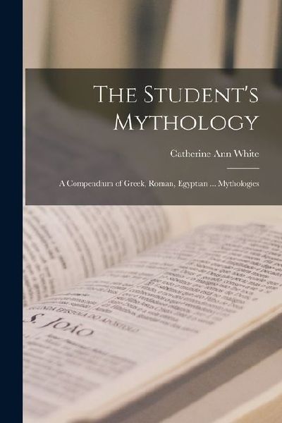 The Student's Mythology: A Compendium of Greek, Roman, Egyptian ... Mythologies