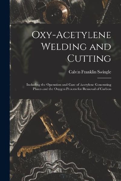 Oxy-Acetylene Welding and Cutting: Including the Operation and Care of Acetylene Generating Plants and the Oxygen Process for Removal of Carbon