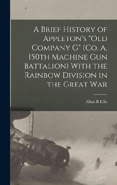 A Brief History of Appleton's "Old Company G" (Co. A, 150th Machine Gun Battalion) With the Rainbow Division in the Great War
