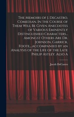 The Memoirs of J. Decastro, Comedian. In the Course of Them Will be Given Anecdotes of Various Eminently Distinguished Characters... Amongst Others ar