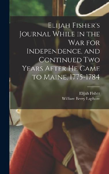 Elijah Fishers Journal While in the war for Independence, and Continued two Years After he Came to Maine, 1775-1784
