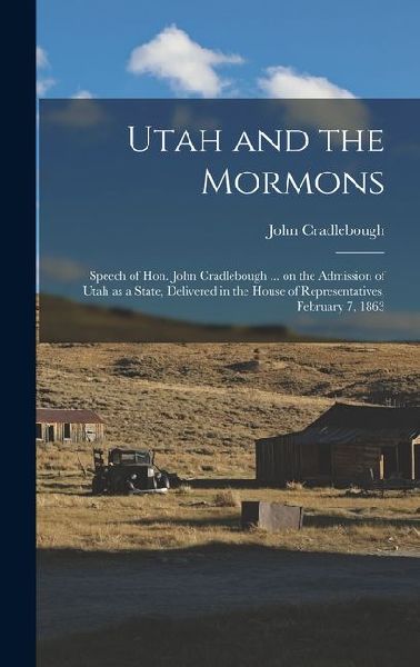 Utah and the Mormons: Speech of Hon. John Cradlebough ... on the Admission of Utah as a State, Delivered in the House of Representatives, Fe