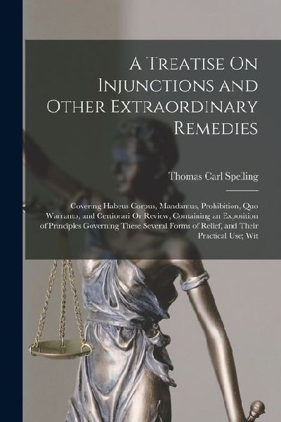 A Treatise On Injunctions and Other Extraordinary Remedies: Covering Habeus Corpus, Mandamus, Prohibition, Quo Warranto, and Certiorari Or Review, Containing an Exposition of Principles Governing These Several Forms of Relief, and Their Practical Use; Wit