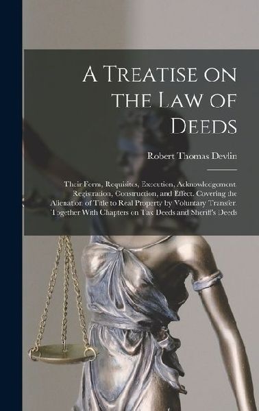 A Treatise on the law of Deeds; Their Form, Requisites, Execution, Acknowledgement, Registration, Construction, and Effect. Covering the Alienation of