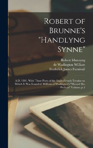 Robert of Brunne's "Handlyng Synne": A.D. 1303, With Those Parts of the Anglo-French Treatise on Which it was Founded, William of Wadington's "Manuel