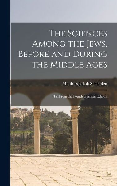 The Sciences Among the Jews, Before and During the Middle Ages; tr. From the Fourth German Edition