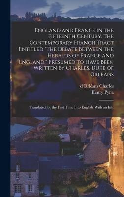 England and France in the Fifteenth Century. The Contemporary Franch Tract Entitled The Debate Between the Heralds of France and England, Presumed to Have Been Written by Charles, Duke of Orleans: Translated for the First Time Into English; With an Intr