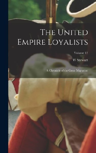 The United Empire Loyalists: A Chronicle of the Great Migration; Volume 13