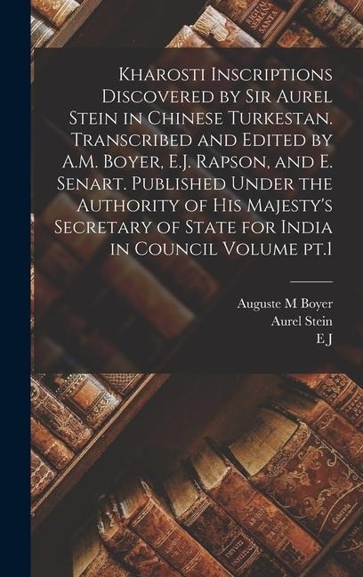 Kharosti Inscriptions Discovered by Sir Aurel Stein in Chinese Turkestan. Transcribed and Edited by A.M. Boyer, E.J. Rapson, and E. Senart. Published Under the Authority of His Majestys Secretary of State for India in Council Volume pt.1