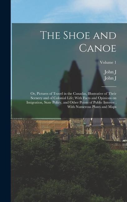 The Shoe and Canoe: Or, Pictures of Travel in the Canadas, Illustrative of Their Scenery and of Colonial Life; With Facts and Opinions on Imigration, State Policy, and Other Points of Public Interest; With Numerous Plates and Maps; Volume 1