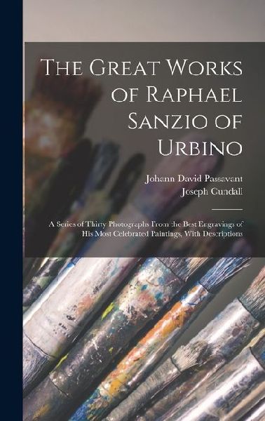 The Great Works of Raphael Sanzio of Urbino; a Series of Thirty Photographs From the Best Engravings of his Most Celebrated Paintings, With Descriptio