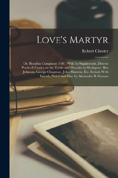 Loves Martyr; or, Rosalins Complaint (1601) With its Supplement, Diverse Poeticall Essaies on the Turtle and Phoenix by Shakspere, Ben Johnson, Georg