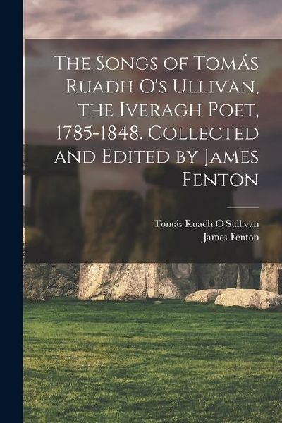 The Songs of Tomás Ruadh O's Ullivan, the Iveragh Poet, 1785-1848. Collected and Edited by James Fenton