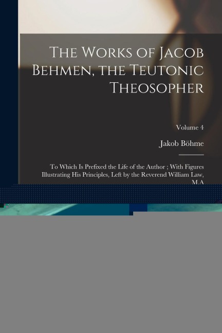 The Works of Jacob Behmen, the Teutonic Theosopher: To Which is Prefixed the Life of the Author; With Figures Illustrating his Principles, Left by the