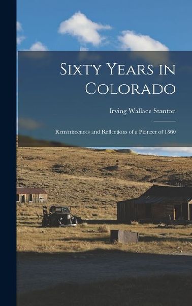 Sixty Years in Colorado; Reminiscences and Reflections of a Pioneer of 1860