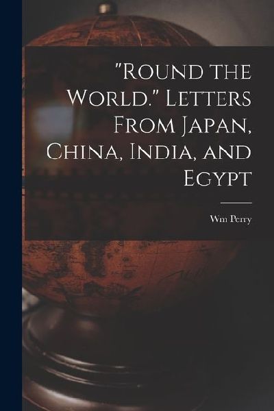 "Round the World." Letters From Japan, China, India, and Egypt