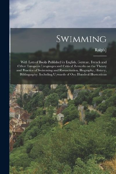 Swimming; With Lists of Books Published in English, German, French and Other European Languages and Critical Remarks on the Theory and Practice of Swi