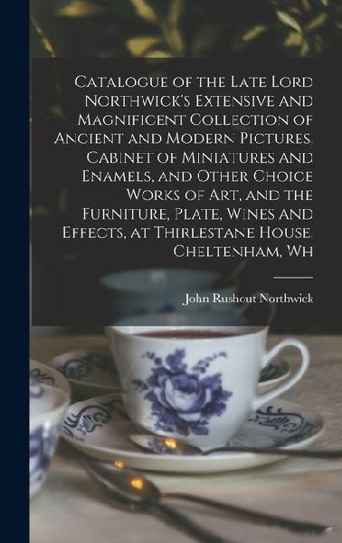 Catalogue of the Late Lord Northwick's Extensive and Magnificent Collection of Ancient and Modern Pictures, Cabinet of Miniatures and Enamels, and Oth