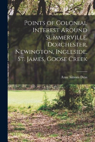 Points of Colonial Interest Around Summerville. Dorchester, Newington, Ingleside, St. James, Goose Creek