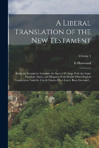 A Liberal Translation of the New Testament: Being an Attempt to Translate the Sacred Writings With the Same Freedom, Spirit, and Elegance With Which O