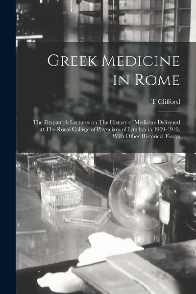 Greek Medicine in Rome: The Fitzpatrick Lectures on The History of Medicine Delivered at The Royal College of Physicians of London in 1909-191